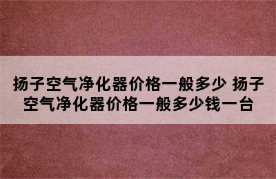 扬子空气净化器价格一般多少 扬子空气净化器价格一般多少钱一台